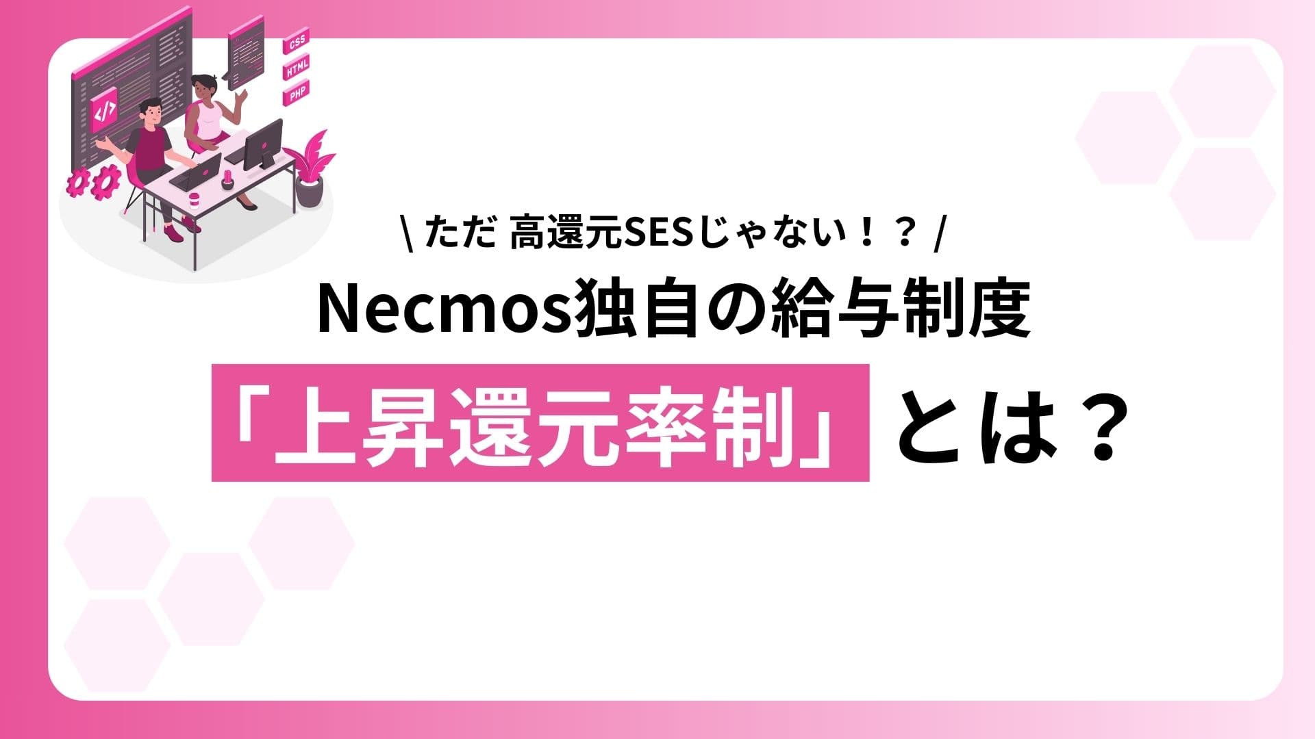ただの高還元SESじゃない!?Necmos独自の給与制度「上昇還元率制」とは?
